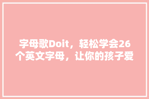 字母歌Doit，轻松学会26个英文字母，让你的孩子爱上英语学习！ 搜狗SEO