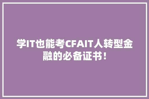 学IT也能考CFAIT人转型金融的必备证书！ GoogleSEO
