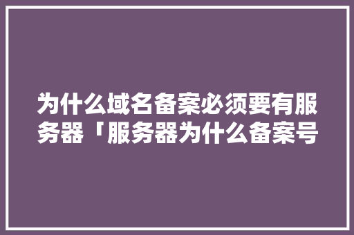 为什么域名备案必须要有服务器「服务器为什么备案号不一样」 为什么域名备案必须要有服务器「服务器为什么备案号不一样」 必应SEO