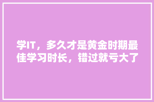 学IT，多久才是黄金时期最佳学习时长，错过就亏大了！ 神马SEO