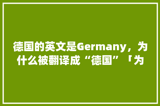 德国的英文是Germany，为什么被翻译成“德国”「为什么英语单词怎么写的」 德国的英文是Germany，为什么被翻译成“德国”「为什么英语单词怎么写的」 必应SEO