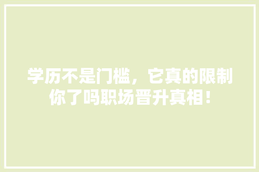 学历不是门槛，它真的限制你了吗职场晋升真相！ GoogleSEO