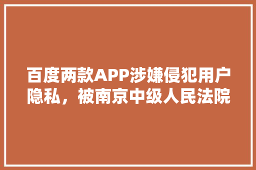百度两款APP涉嫌侵犯用户隐私，被南京中级人民法院立案调查，这件事怎么看「浏览器为什么南京网站打不开」 百度两款APP涉嫌侵犯用户隐私，被南京中级人民法院立案调查，这件事怎么看「浏览器为什么南京网站打不开」 百度SEO