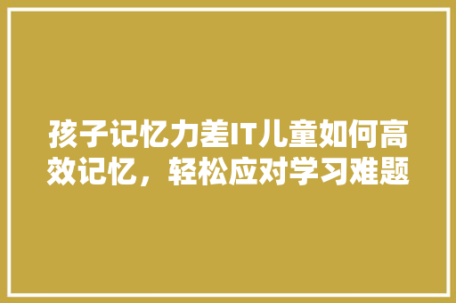 孩子记忆力差IT儿童如何高效记忆，轻松应对学习难题！ 百度SEO