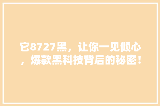 它8727黑，让你一见倾心，爆款黑科技背后的秘密！ 百度SEO