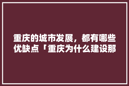 重庆的城市发展，都有哪些优缺点「重庆为什么建设那么好呢」 重庆的城市发展，都有哪些优缺点「重庆为什么建设那么好呢」 必应SEO