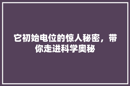 它初始电位的惊人秘密，带你走进科学奥秘 搜狗SEO