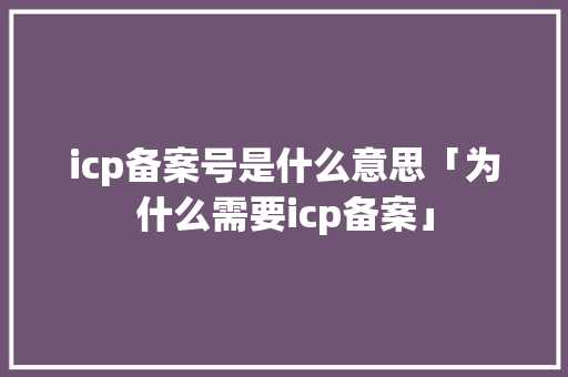 icp备案号是什么意思「为什么需要icp备案」 icp备案号是什么意思「为什么需要icp备案」 搜狗SEO