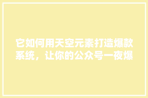它如何用天空元素打造爆款系统，让你的公众号一夜爆红！ 神马SEO