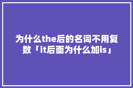 为什么the后的名词不用复数「it后面为什么加is」 为什么the后的名词不用复数「it后面为什么加is」 GoogleSEO
