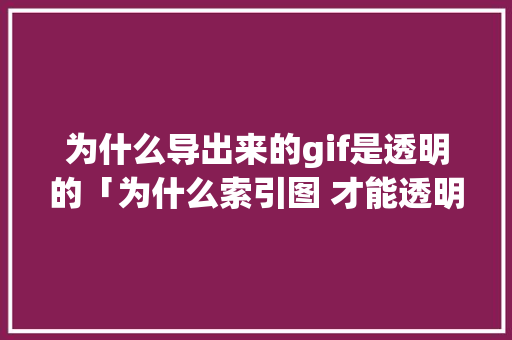 为什么导出来的gif是透明的「为什么索引图 才能透明显示」 为什么导出来的gif是透明的「为什么索引图 才能透明显示」 百度SEO