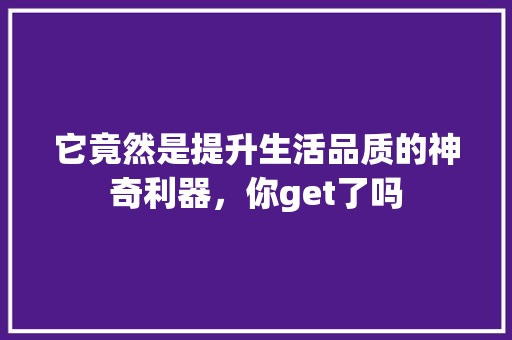 它竟然是提升生活品质的神奇利器，你get了吗 搜狗SEO