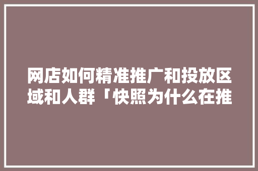 网店如何精准推广和投放区域和人群「快照为什么在推广前面显示」 网店如何精准推广和投放区域和人群「快照为什么在推广前面显示」 神马SEO