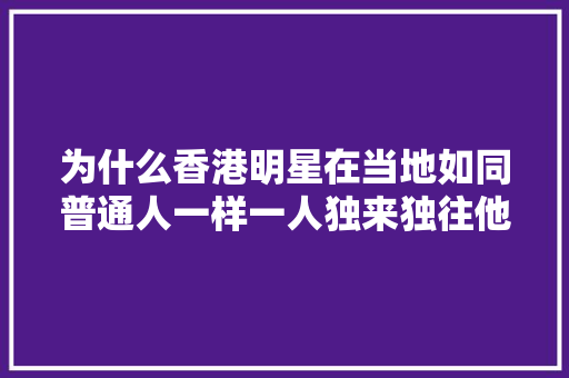 为什么香港明星在当地如同普通人一样一人独来独往他们为何不请保摽「香港为什么不收1000港币」 为什么香港明星在当地如同普通人一样一人独来独往他们为何不请保摽「香港为什么不收1000港币」 搜狗SEO