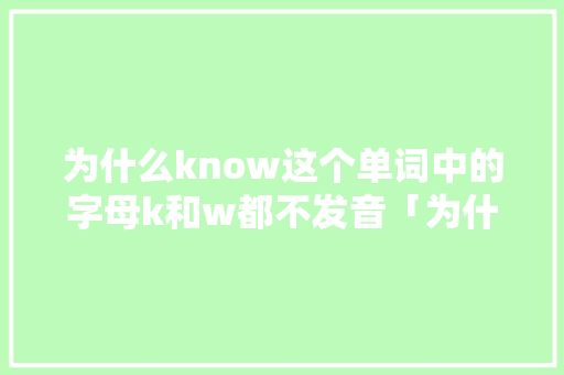 为什么know这个单词中的字母k和w都不发音「为什么kn的k不发音呢」 为什么know这个单词中的字母k和w都不发音「为什么kn的k不发音呢」 搜狗SEO