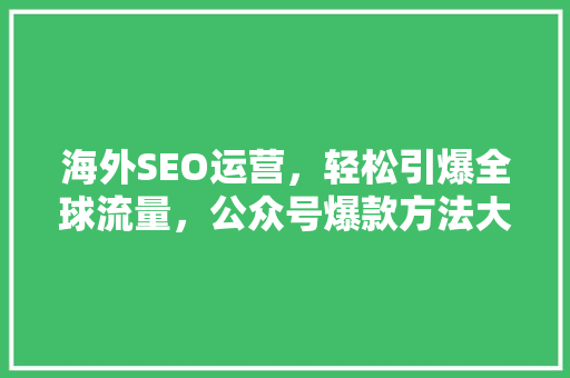 海外SEO运营，轻松引爆全球流量，公众号爆款方法大公开！ GoogleSEO