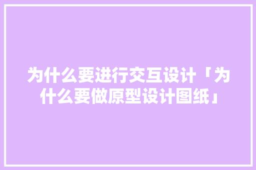 为什么要进行交互设计「为什么要做原型设计图纸」 为什么要进行交互设计「为什么要做原型设计图纸」 必应SEO