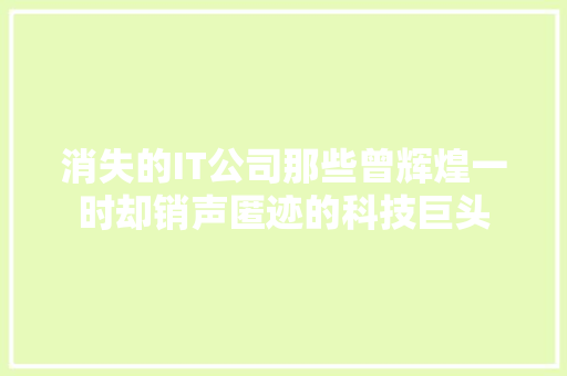 消失的IT公司那些曾辉煌一时却销声匿迹的科技巨头 神马SEO