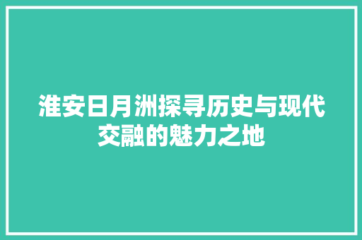 淮安日月洲探寻历史与现代交融的魅力之地 搜狗SEO