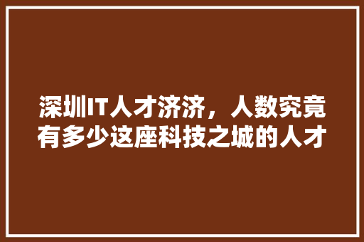 深圳IT人才济济，人数究竟有多少这座科技之城的人才密度！ 搜狗SEO