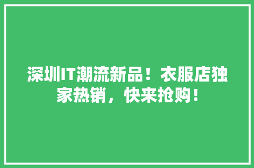 深圳IT潮流新品！衣服店独家热销，快来抢购！ GoogleSEO
