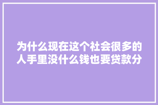 为什么现在这个社会很多的人手里没什么钱也要贷款分期买房买车「为什么要造钱出来」 为什么现在这个社会很多的人手里没什么钱也要贷款分期买房买车「为什么要造钱出来」 神马SEO