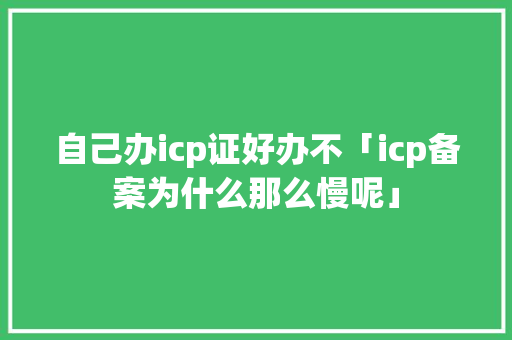自己办icp证好办不「icp备案为什么那么慢呢」 自己办icp证好办不「icp备案为什么那么慢呢」 百度SEO