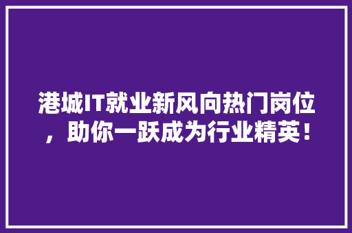 港城IT就业新风向热门岗位，助你一跃成为行业精英！ 搜狗SEO