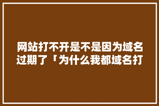 网站打不开是不是因为域名过期了「为什么我都域名打不开网页」 网站打不开是不是因为域名过期了「为什么我都域名打不开网页」 百度SEO
