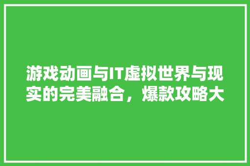 游戏动画与IT虚拟世界与现实的完美融合，爆款攻略大 搜狗SEO