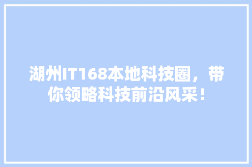 湖州IT168本地科技圈，带你领略科技前沿风采！ GoogleSEO
