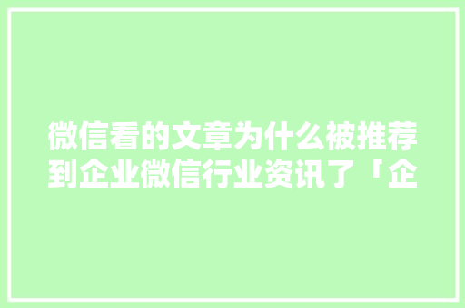 微信看的文章为什么被推荐到企业微信行业资讯了「企业为什么做微信平台」 微信看的文章为什么被推荐到企业微信行业资讯了「企业为什么做微信平台」 GoogleSEO