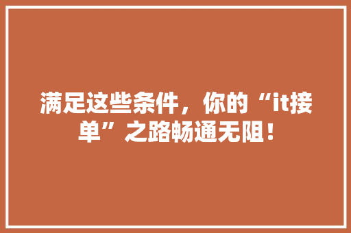 满足这些条件，你的“it接单”之路畅通无阻！ 百度SEO