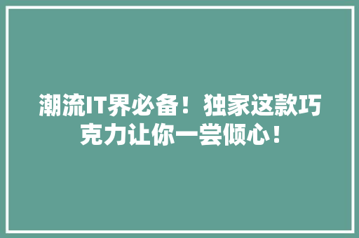 潮流IT界必备！独家这款巧克力让你一尝倾心！ 神马SEO