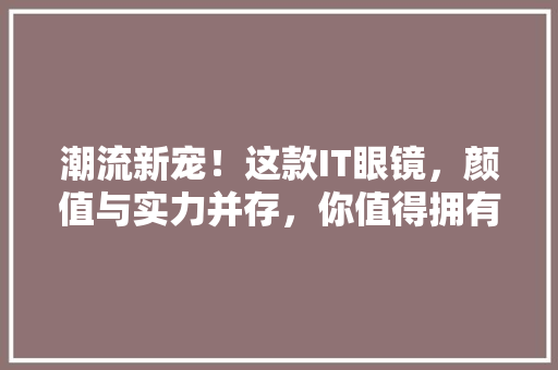 潮流新宠！这款IT眼镜，颜值与实力并存，你值得拥有 百度SEO