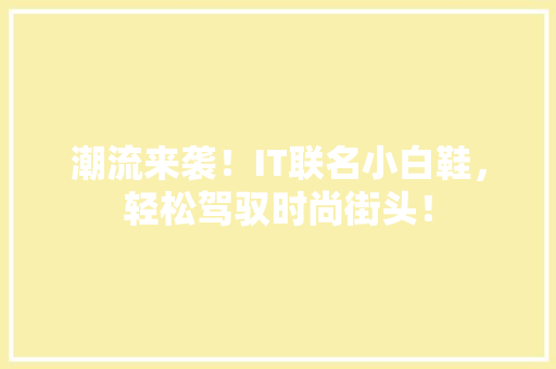 潮流来袭！IT联名小白鞋，轻松驾驭时尚街头！ 神马SEO