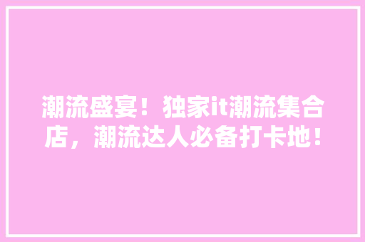 潮流盛宴！独家it潮流集合店，潮流达人必备打卡地！ 必应SEO