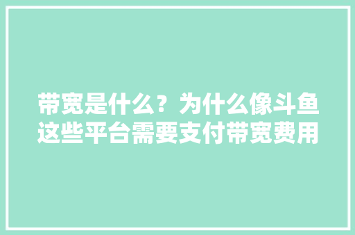 带宽是什么?为什么像斗鱼这些平台需要支付带宽费用呢「域名为什么要收费」 GoogleSEO 带宽是什么?为什么像斗鱼这些平台需要支付带宽费用呢「域名为什么要收费」 带宽是什么?为什么像斗鱼这些平台需要支付带宽费用呢「域名为什么要收费」 GoogleSEO