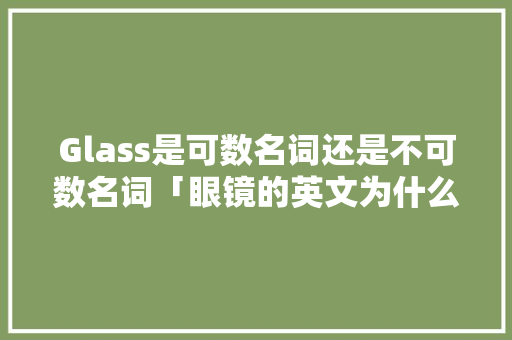 Glass是可数名词还是不可数名词「眼镜的英文为什么是复数形式」 Glass是可数名词还是不可数名词「眼镜的英文为什么是复数形式」 GoogleSEO
