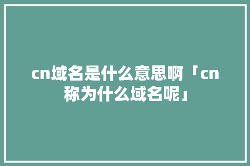 cn域名是什么意思啊「cn称为什么域名呢」 cn域名是什么意思啊「cn称为什么域名呢」 必应SEO