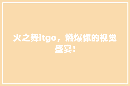 火之舞itgo，燃爆你的视觉盛宴！ GoogleSEO