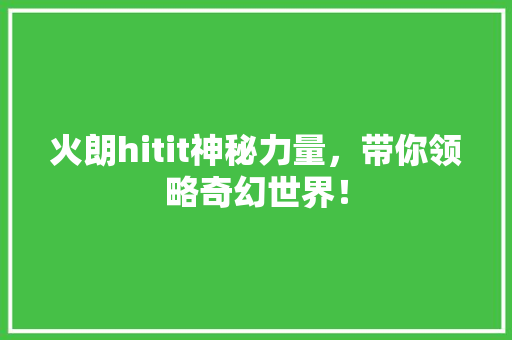 火朗hitit神秘力量，带你领略奇幻世界！ 搜狗SEO