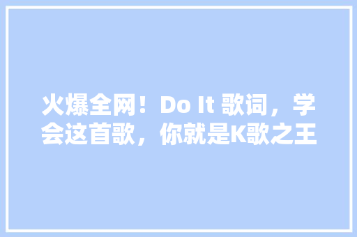 火爆全网！Do It 歌词，学会这首歌，你就是K歌之王！ 百度SEO