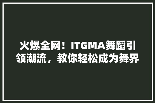 火爆全网！ITGMA舞蹈引领潮流，教你轻松成为舞界达人！ 搜狗SEO