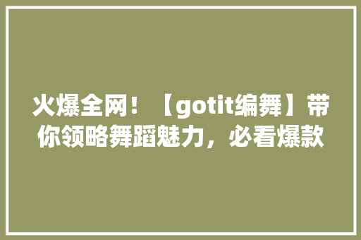 火爆全网！【gotit编舞】带你领略舞蹈魅力，必看爆款教程！ 搜狗SEO