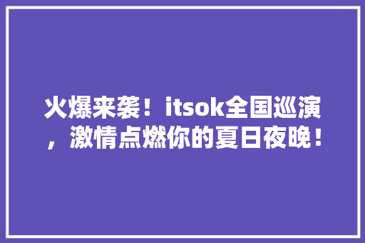 火爆来袭！itsok全国巡演，激情点燃你的夏日夜晚！ GoogleSEO