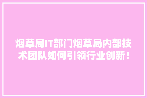 烟草局IT部门烟草局内部技术团队如何引领行业创新！ 必应SEO