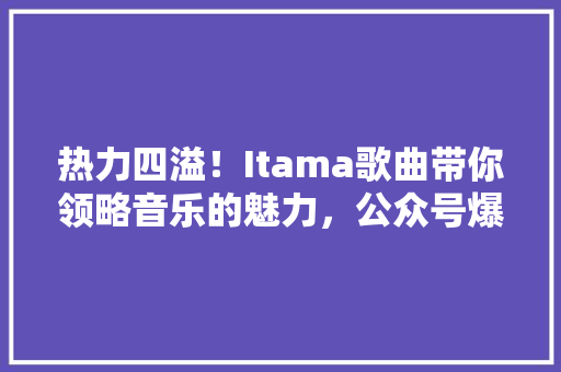 热力四溢！Itama歌曲带你领略音乐的魅力，公众号爆款来袭！ 神马SEO