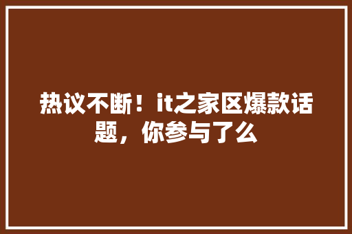 热议不断！it之家区爆款话题，你参与了么 GoogleSEO