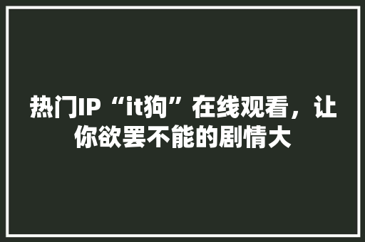 热门IP“it狗”在线观看，让你欲罢不能的剧情大 必应SEO